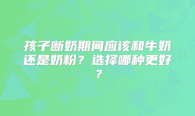 孩子断奶期间应该和牛奶还是奶粉?选择哪种更好?