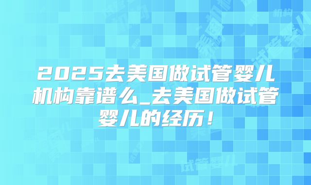 2025去美国做试管婴儿机构靠谱么_去美国做试管婴儿的经历！