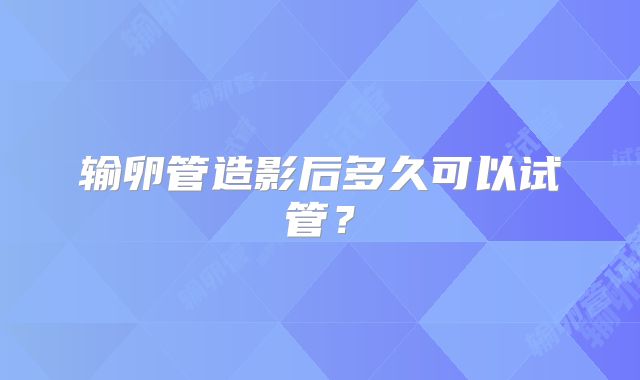 输卵管造影后多久可以试管？
