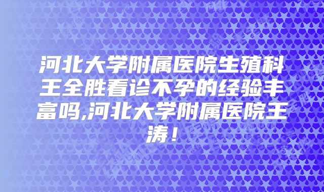 河北大学附属医院生殖科王全胜看诊不孕的经验丰富吗,河北大学附属医院王涛！