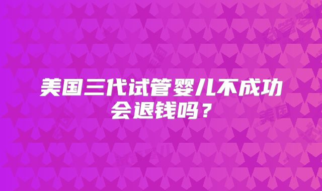 美国三代试管婴儿不成功会退钱吗？