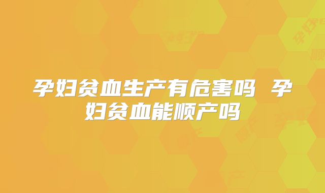 孕妇贫血生产有危害吗 孕妇贫血能顺产吗