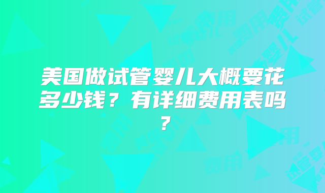 美国做试管婴儿大概要花多少钱？有详细费用表吗？