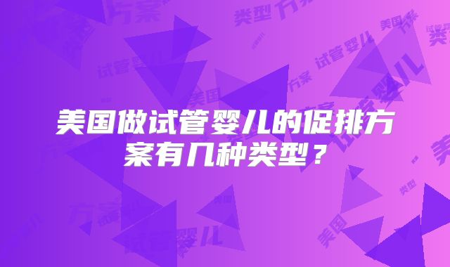 美国做试管婴儿的促排方案有几种类型？