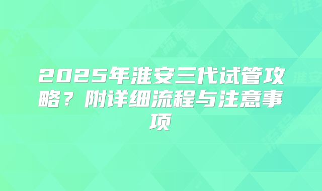 2025年淮安三代试管攻略？附详细流程与注意事项