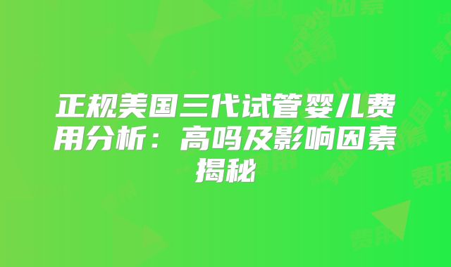 正规美国三代试管婴儿费用分析:高吗及影响因素揭秘