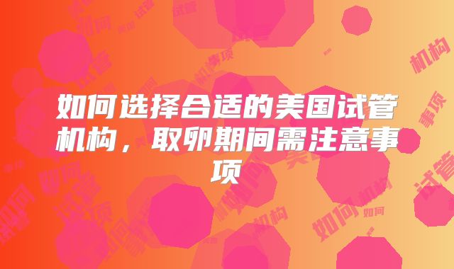 如何选择合适的美国试管机构,取卵期间需注意事项