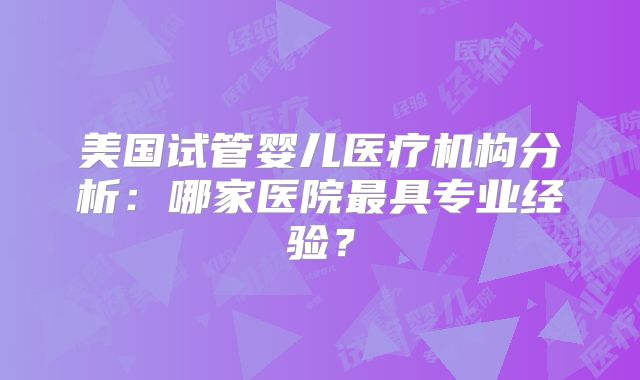 美国试管婴儿医疗机构分析：哪家医院最具专业经验？