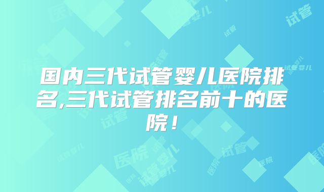 国内三代试管婴儿医院排名,三代试管排名前十的医院！
