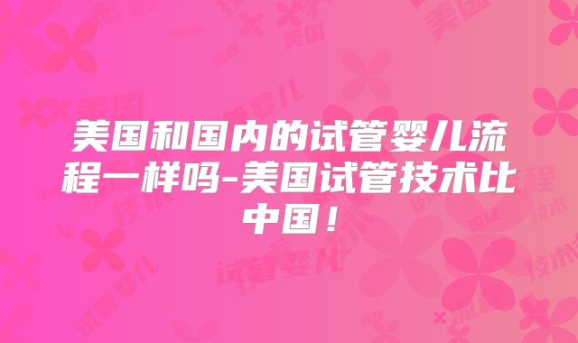 美国和国内的试管婴儿流程一样吗-美国试管技术比中国!