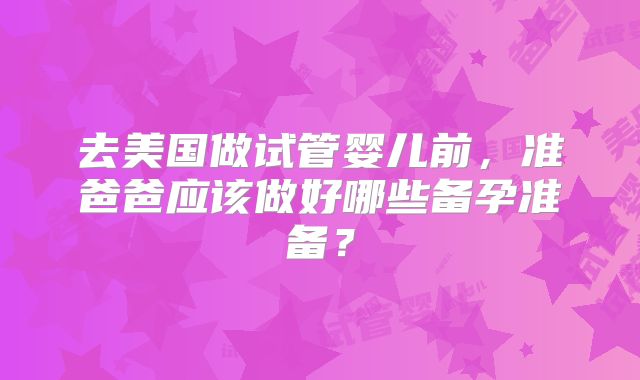 去美国做试管婴儿前，准爸爸应该做好哪些备孕准备？