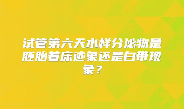 试管第六天水样分泌物是胚胎着床迹象还是白带现象？