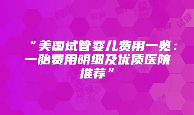 “美国试管婴儿费用一览：一胎费用明细及优质医院推荐”