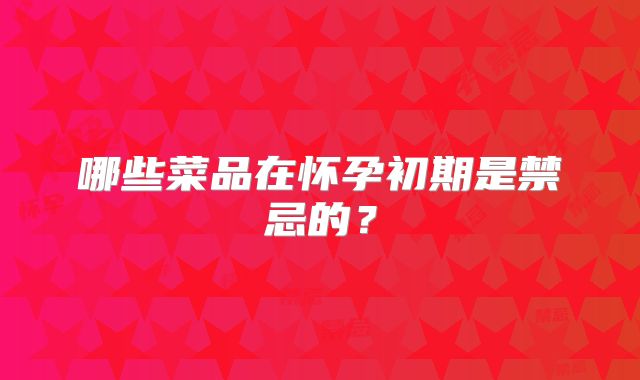哪些菜品在怀孕初期是禁忌的？