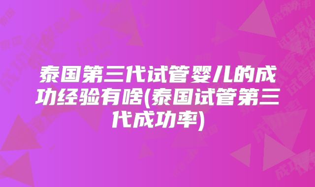泰国第三代试管婴儿的成功经验有啥(泰国试管第三代成功率)