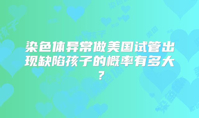 染色体异常做美国试管出现缺陷孩子的概率有多大？