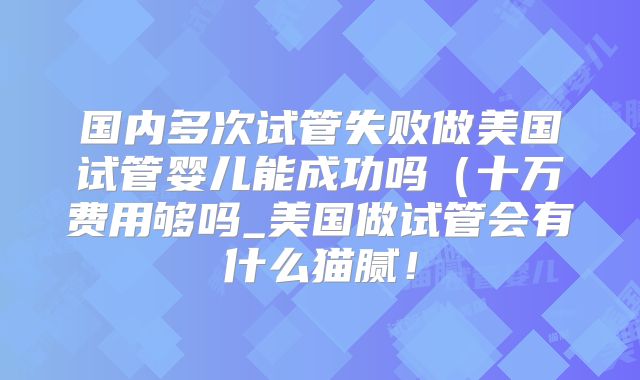 国内多次试管失败做美国试管婴儿能成功吗（十万费用够吗_美国做试管会有什么猫腻！