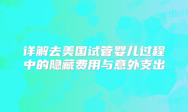 详解去美国试管婴儿过程中的隐藏费用与意外支出