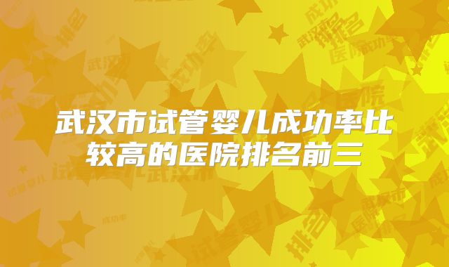 武汉市试管婴儿成功率比较高的医院排名前三