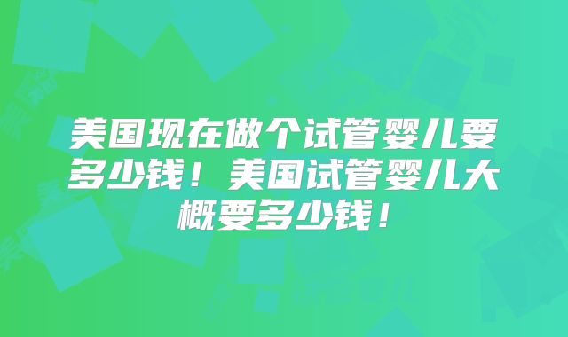 美国现在做个试管婴儿要多少钱！美国试管婴儿大概要多少钱！