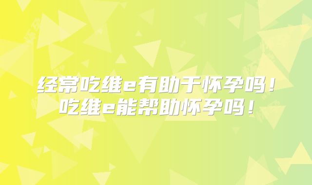 经常吃维e有助于怀孕吗！吃维e能帮助怀孕吗！