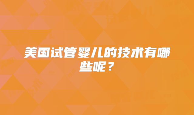 美国试管婴儿的技术有哪些呢？