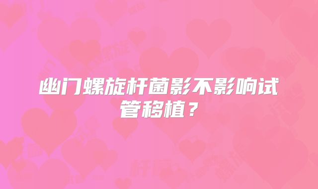 幽门螺旋杆菌影不影响试管移植？