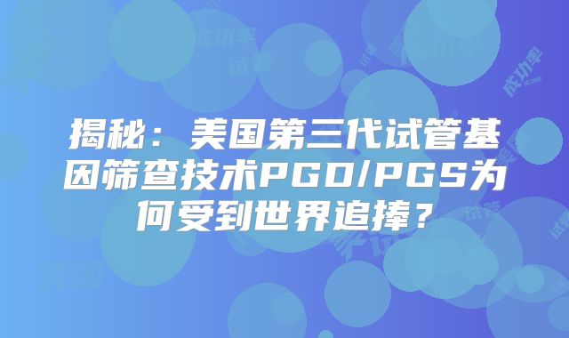 揭秘：美国第三代试管基因筛查技术PGD/PGS为何受到世界追捧？