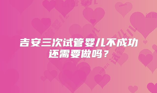 吉安三次试管婴儿不成功还需要做吗？