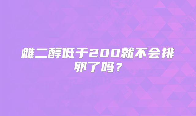 雌二醇低于200就不会排卵了吗？