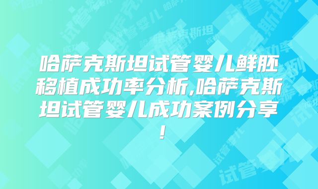 哈萨克斯坦试管婴儿鲜胚移植成功率分析,哈萨克斯坦试管婴儿成功案例分享!
