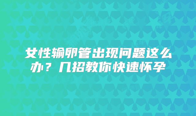 女性输卵管出现问题这么办？几招教你快速怀孕