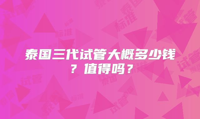 泰国三代试管大概多少钱？值得吗？