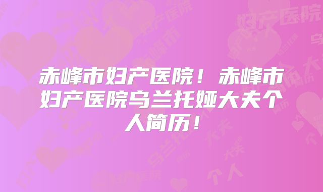 赤峰市妇产医院！赤峰市妇产医院乌兰托娅大夫个人简历！