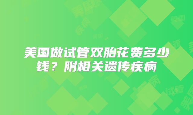 美国做试管双胎花费多少钱？附相关遗传疾病