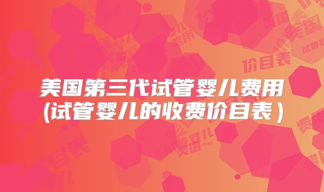 美国第三代试管婴儿费用(试管婴儿的收费价目表）