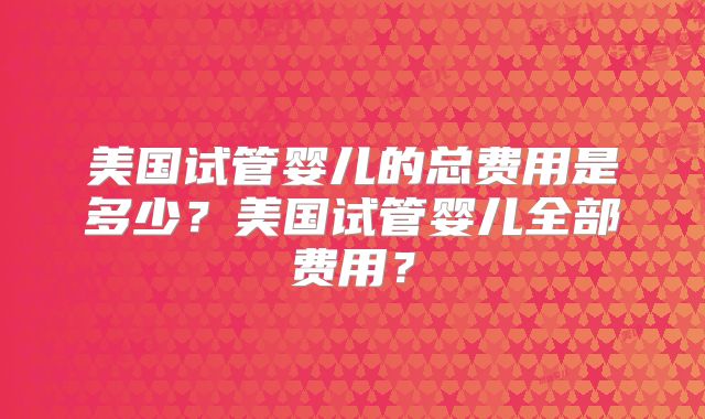 美国试管婴儿的总费用是多少？美国试管婴儿全部费用？