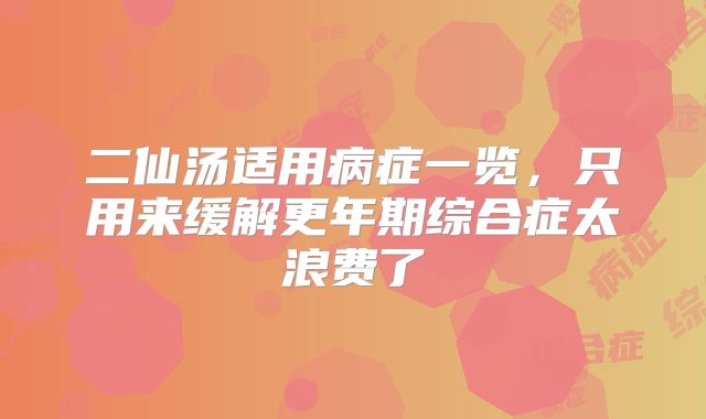 二仙汤适用病症一览，只用来缓解更年期综合症太浪费了