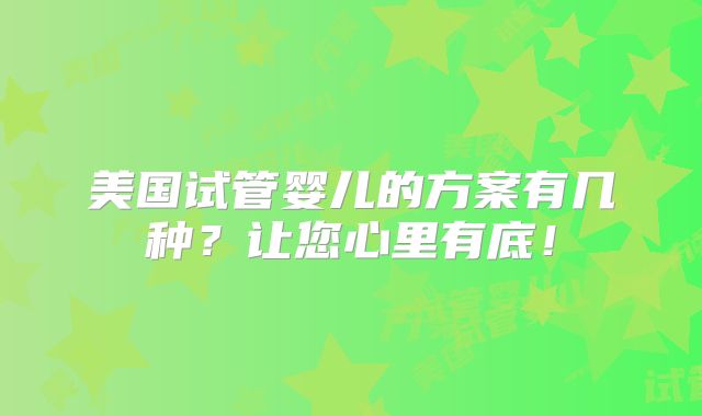 美国试管婴儿的方案有几种？让您心里有底！
