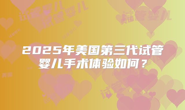 2025年美国第三代试管婴儿手术体验如何？