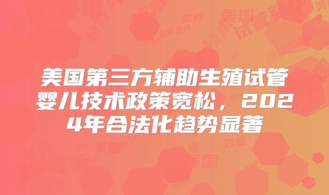 美国第三方辅助生殖试管婴儿技术政策宽松，2024年合法化趋势显著
