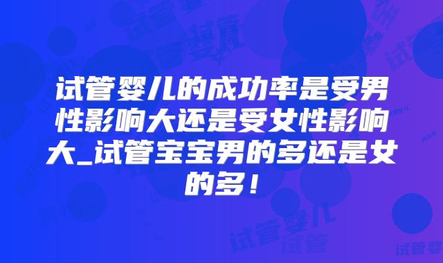 试管婴儿的成功率是受男性影响大还是受女性影响大_试管宝宝男的多还是女的多!