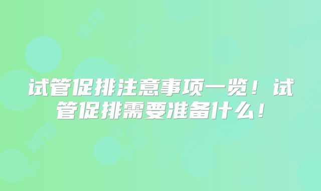 试管促排注意事项一览！试管促排需要准备什么！