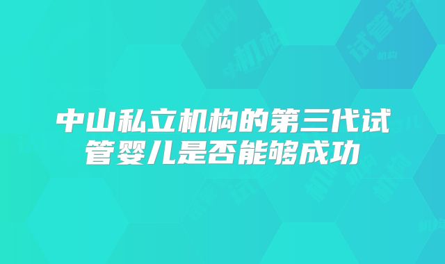 中山私立机构的第三代试管婴儿是否能够成功