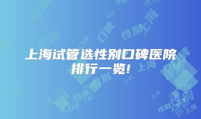 上海试管选性别口碑医院排行一览!