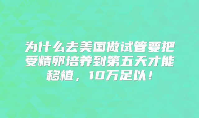 为什么去美国做试管要把受精卵培养到第五天才能移植,10万足以!
