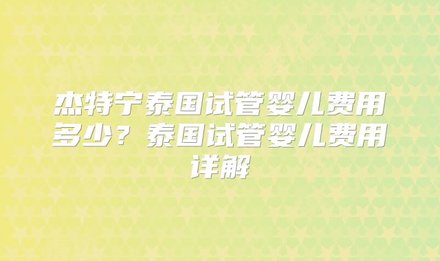杰特宁泰国试管婴儿费用多少？泰国试管婴儿费用详解