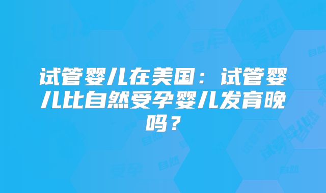 试管婴儿在美国：试管婴儿比自然受孕婴儿发育晚吗？