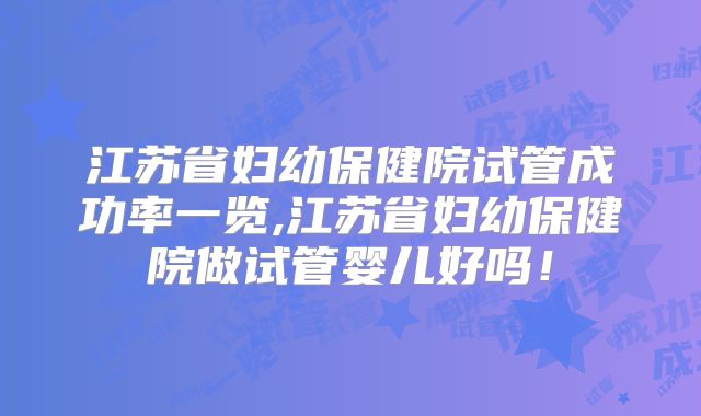 江苏省妇幼保健院试管成功率一览,江苏省妇幼保健院做试管婴儿好吗！