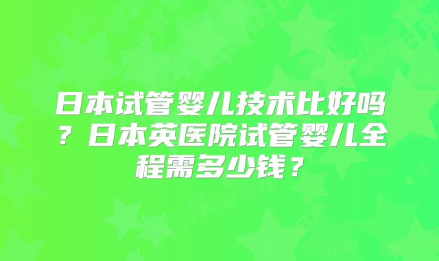 日本试管婴儿技术比好吗？日本英医院试管婴儿全程需多少钱？